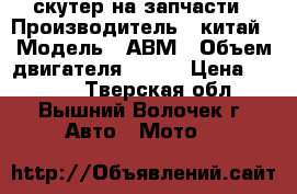 скутер на запчасти › Производитель ­ китай › Модель ­ АВМ › Объем двигателя ­ 150 › Цена ­ 5 000 - Тверская обл., Вышний Волочек г. Авто » Мото   